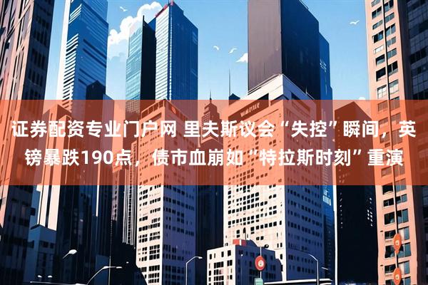 证券配资专业门户网 里夫斯议会“失控”瞬间，英镑暴跌190点，债市血崩如“特拉斯时刻”重演