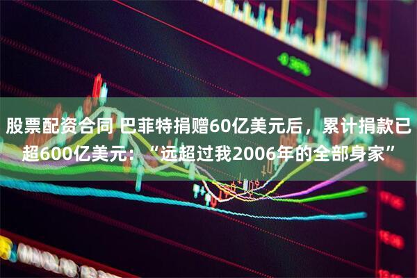股票配资合同 巴菲特捐赠60亿美元后，累计捐款已超600亿美元：“远超过我2006年的全部身家”