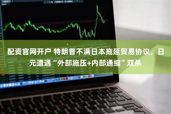 配资官网开户 特朗普不满日本拖延贸易协议，日元遭遇“外部施压+内部通缩”双杀