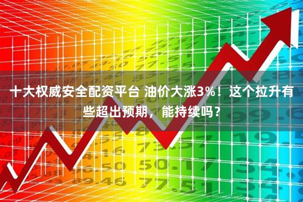 十大权威安全配资平台 油价大涨3%！这个拉升有些超出预期，能持续吗？