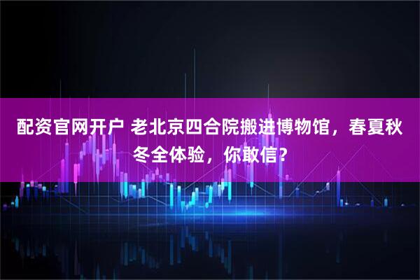 配资官网开户 老北京四合院搬进博物馆，春夏秋冬全体验，你敢信？