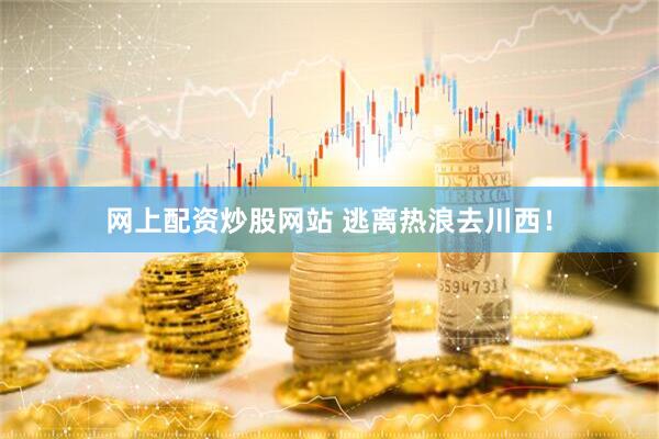 网上配资炒股网站 逃离热浪去川西！