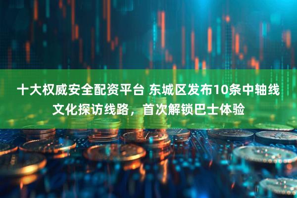 十大权威安全配资平台 东城区发布10条中轴线文化探访线路，首次解锁巴士体验