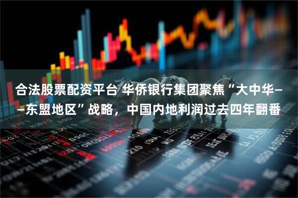 合法股票配资平台 华侨银行集团聚焦“大中华——东盟地区”战略，中国内地利润过去四年翻番