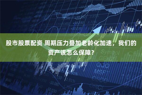 股市股票配资 周期压力叠加老龄化加速，我们的资产该怎么保障？