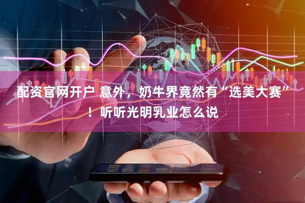 配资官网开户 意外，奶牛界竟然有“选美大赛”！听听光明乳业怎么说