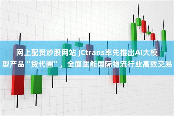 网上配资炒股网站 JCtrans率先推出AI大模型产品“货代圈”，全面赋能国际物流行业高效交易