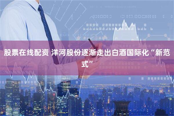 股票在线配资 洋河股份逐渐走出白酒国际化“新范式”