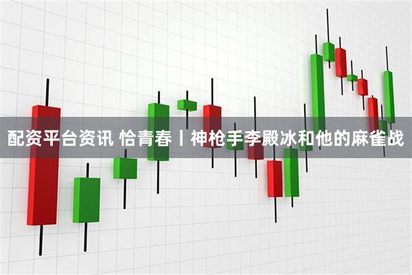 配资平台资讯 恰青春丨神枪手李殿冰和他的麻雀战