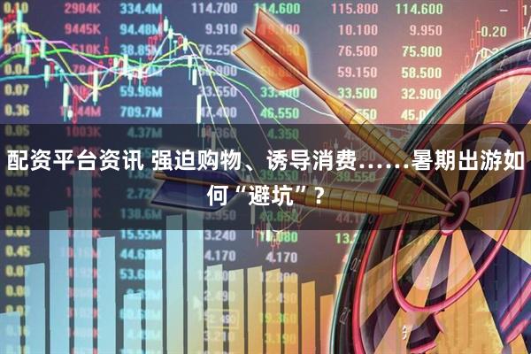配资平台资讯 强迫购物、诱导消费……暑期出游如何“避坑”？