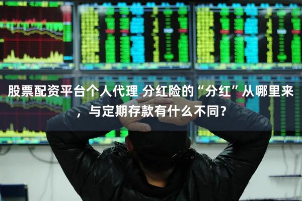 股票配资平台个人代理 分红险的“分红”从哪里来，与定期存款有什么不同？
