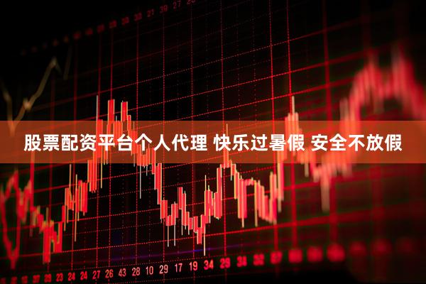 股票配资平台个人代理 快乐过暑假 安全不放假