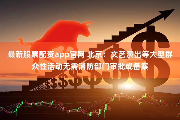 最新股票配资app官网 北京：文艺演出等大型群众性活动无需消防部门审批或备案