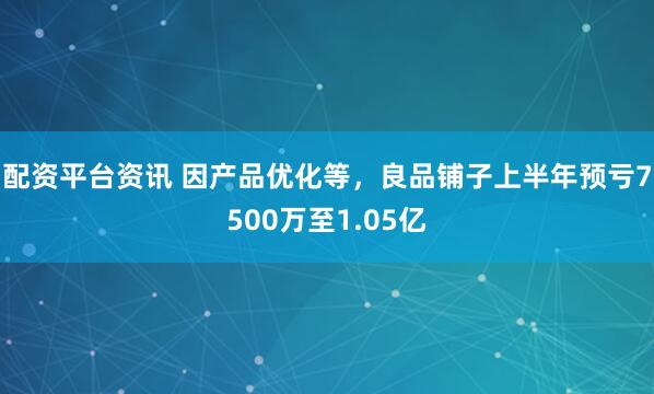 配资平台资讯 因产品优化等，良品铺子上半年预亏7500万至1.05亿