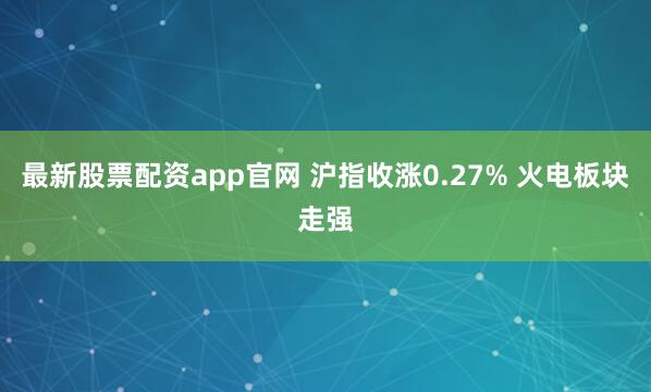 最新股票配资app官网 沪指收涨0.27% 火电板块走强