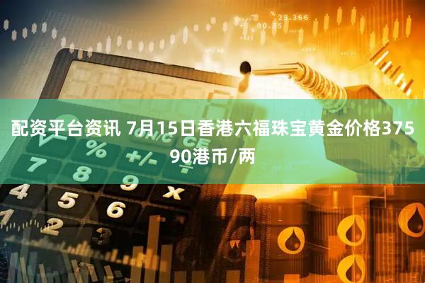 配资平台资讯 7月15日香港六福珠宝黄金价格37590港币/两