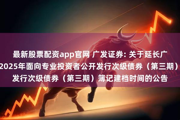 最新股票配资app官网 广发证券: 关于延长广发证券股份有限公司2025年面向专业投资者公开发行次级债券（第三期）簿记建档时间的公告