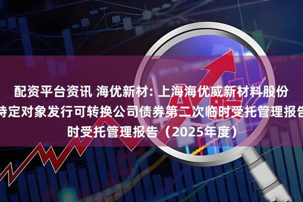 配资平台资讯 海优新材: 上海海优威新材料股份有限公司向不特定对象发行可转换公司债券第二次临时受托管理报告（2025年度）