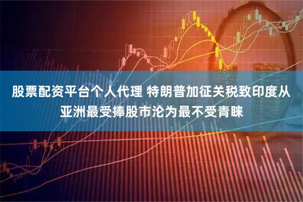 股票配资平台个人代理 特朗普加征关税致印度从亚洲最受捧股市沦为最不受青睐