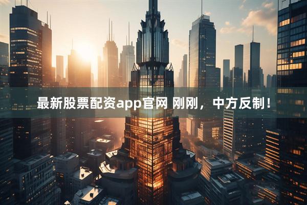 最新股票配资app官网 刚刚，中方反制！