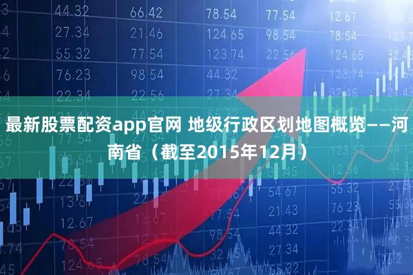 最新股票配资app官网 地级行政区划地图概览——河南省（截至2015年12月）