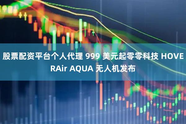 股票配资平台个人代理 999 美元起零零科技 HOVERAir AQUA 无人机发布