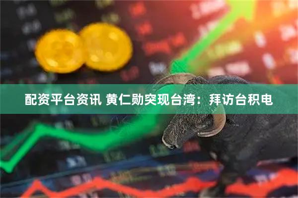 配资平台资讯 黄仁勋突现台湾：拜访台积电