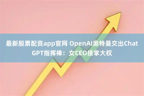 最新股票配资app官网 OpenAI奥特曼交出ChatGPT指挥棒：女CEO接掌大权
