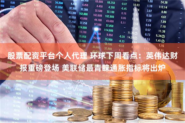 股票配资平台个人代理 环球下周看点：英伟达财报重磅登场 美联储最青睐通胀指标将出炉