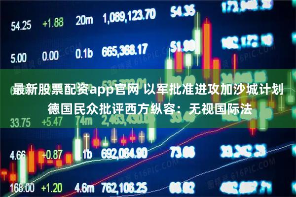 最新股票配资app官网 以军批准进攻加沙城计划 德国民众批评西方纵容：无视国际法