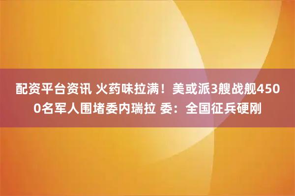 配资平台资讯 火药味拉满！美或派3艘战舰4500名军人围堵委内瑞拉 委：全国征兵硬刚
