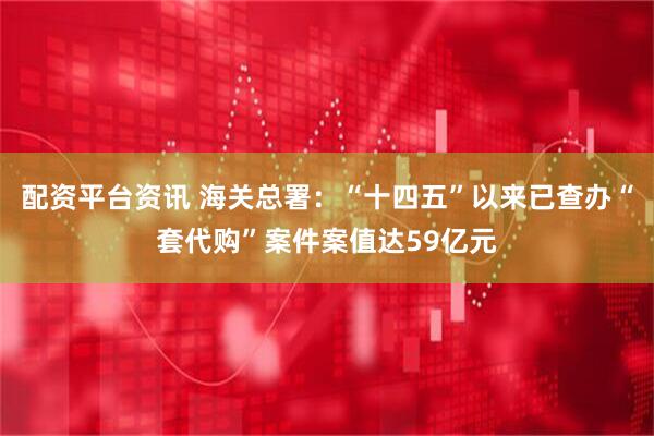 配资平台资讯 海关总署：“十四五”以来已查办“套代购”案件案值达59亿元
