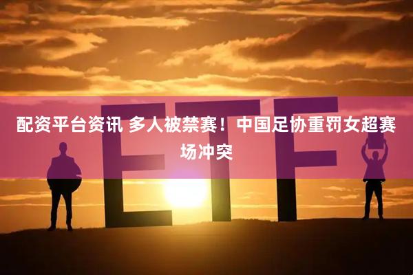 配资平台资讯 多人被禁赛！中国足协重罚女超赛场冲突