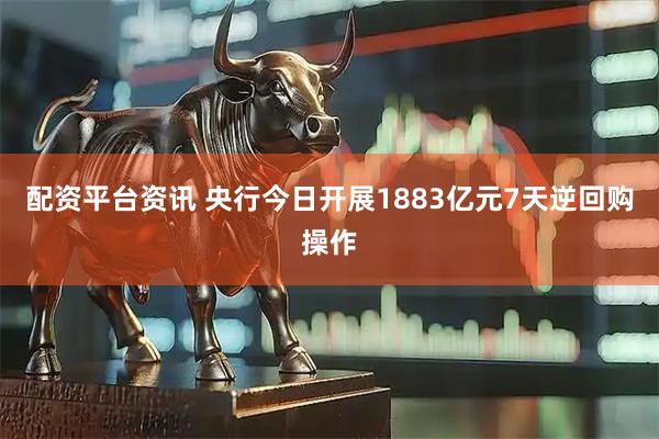 配资平台资讯 央行今日开展1883亿元7天逆回购操作