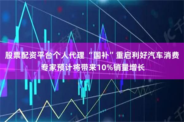 股票配资平台个人代理 “国补”重启利好汽车消费 专家预计将带来10%销量增长