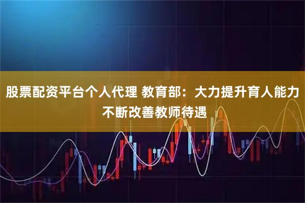 股票配资平台个人代理 教育部：大力提升育人能力 不断改善教师待遇