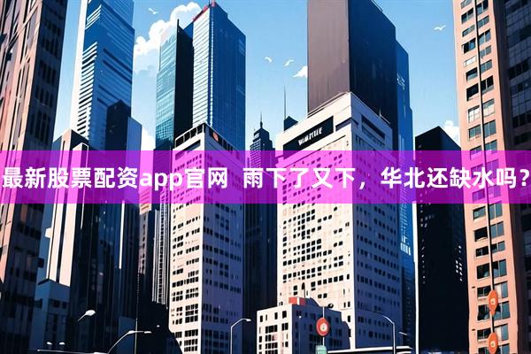 最新股票配资app官网  雨下了又下，华北还缺水吗？