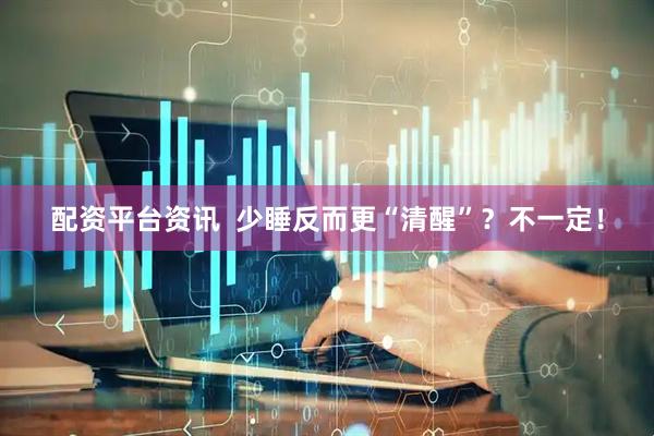 配资平台资讯  少睡反而更“清醒”？不一定！