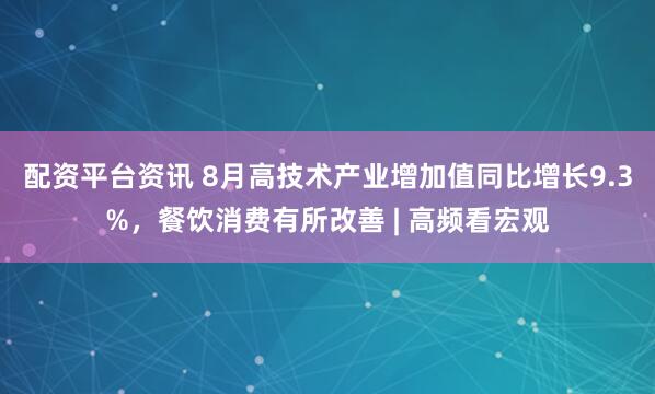 配资平台资讯 8月高技术产业增加值同比增长9.3%，餐饮消费有所改善 | 高频看宏观