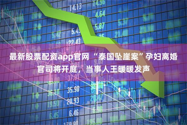 最新股票配资app官网 “泰国坠崖案”孕妇离婚官司将开庭，当事人王暖暖发声
