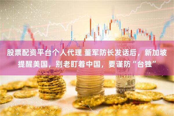 股票配资平台个人代理 董军防长发话后，新加坡提醒美国，别老盯着中国，要谨防“台独”
