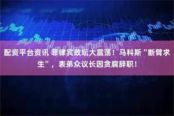 配资平台资讯 菲律宾政坛大震荡！马科斯“断臂求生”，表弟众议长因贪腐辞职！