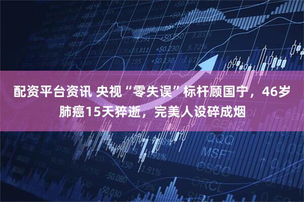 配资平台资讯 央视“零失误”标杆顾国宁，46岁肺癌15天猝逝，完美人设碎成烟